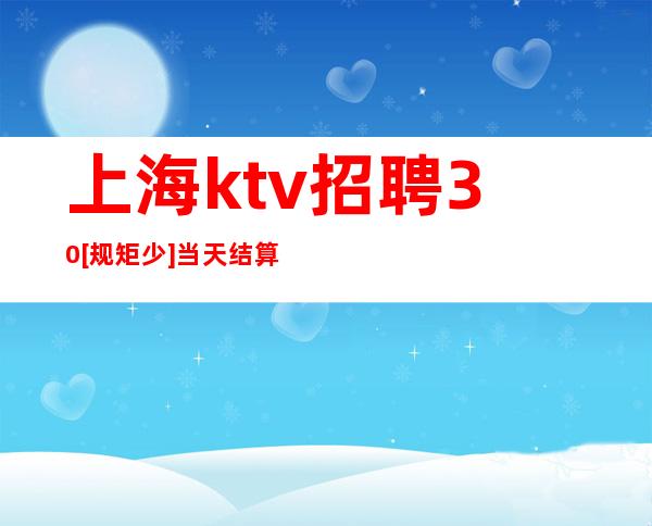上海ktv招聘 30[规矩少]当天结算工资，，绝不压一分