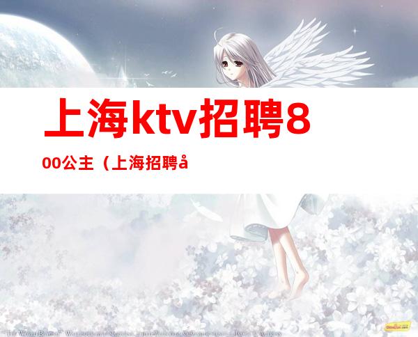 上海ktv招聘800公主(上海招聘公主的KTV小费700的)