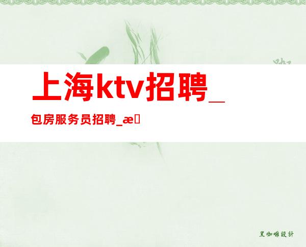 上海ktv招聘_包房服务员招聘_房间公主/员工招聘
