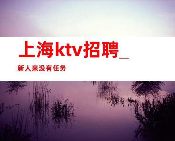 上海ktv招聘_新人来没有任务
