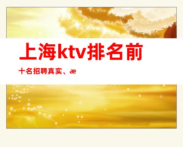 上海ktv排名前十名招聘 真实、权威、免费