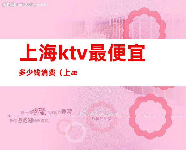 上海ktv最便宜多少钱消费(上海ktv贵吗)