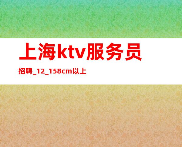 上海ktv服务员招聘_12_158cm以上