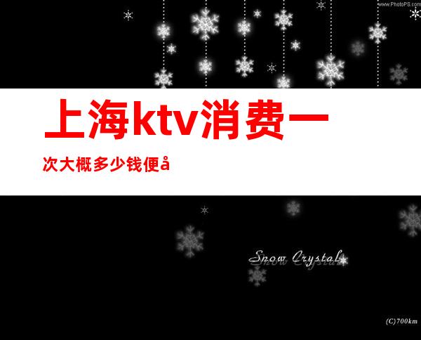 上海ktv消费一次大概多少钱便宜（上海KTV多少钱）