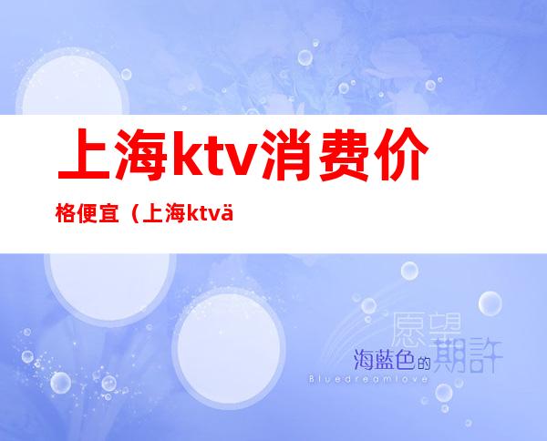 上海ktv消费价格便宜(上海ktv价格表)