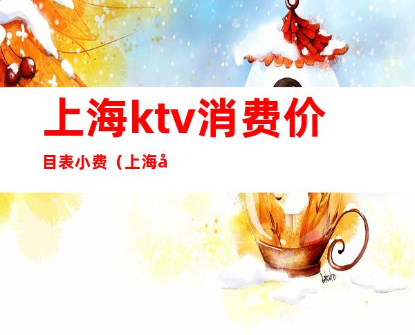 上海ktv消费价目表小费(上海哪个ktv小费2500)