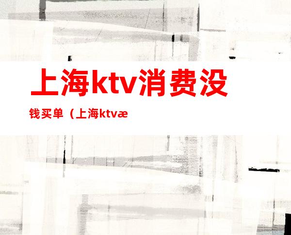 上海ktv消费没钱买单(上海ktv消费一般多少钱啊)
