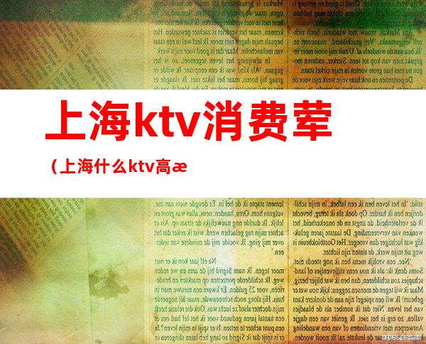 上海ktv消费荤(上海什么ktv高档)