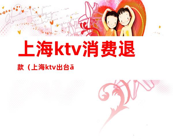 上海ktv消费退款（上海ktv出台价格）
