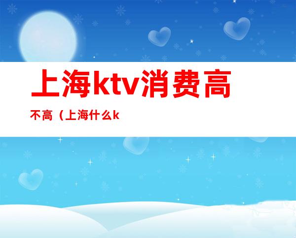 上海ktv消费高不高(上海什么ktv好)