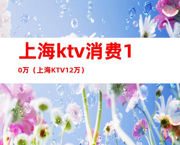 上海ktv消费10万(上海KTV12万)