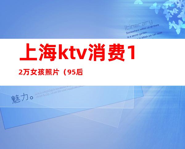 上海ktv消费12万女孩照片(95后女子ktv消费12万)