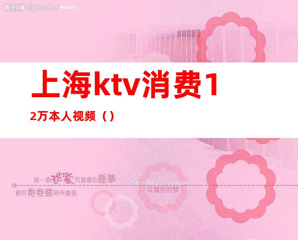 上海ktv消费12万本人视频()
