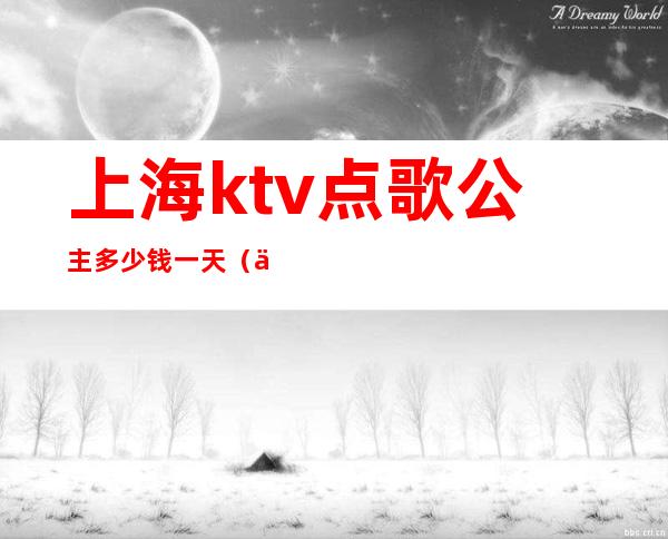 上海ktv点歌公主多少钱一天(上海ktv点歌公主招聘)