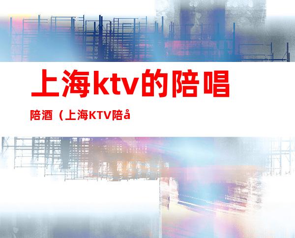 上海ktv的陪唱陪酒(上海KTV陪唱)