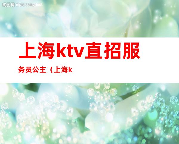 上海ktv直招服务员公主(上海ktv招聘公主)