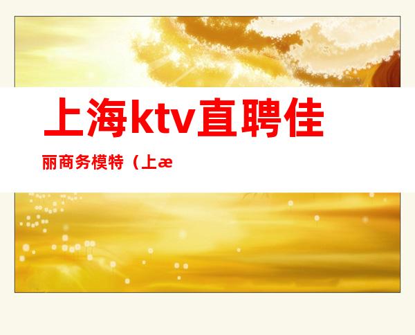 上海ktv直聘佳丽商务模特(上海KTV模特招聘)