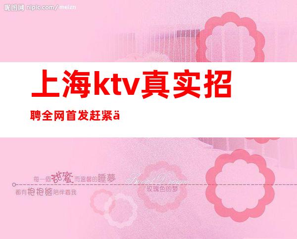 上海ktv真实招聘 全 网首发 赶紧上车 当天结算