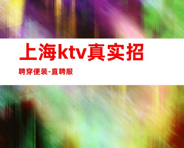 上海ktv真实招聘 穿便装-直聘服务员不压单