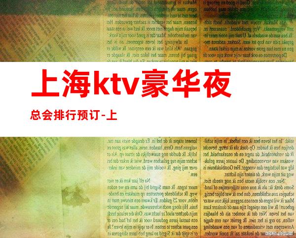 上海ktv豪华夜总会排行预订-上海ktv消费预订推荐体验一下