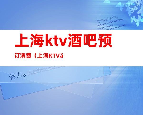 上海ktv酒吧预订消费(上海KTV一览表)
