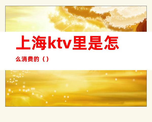 上海ktv里是怎么消费的()