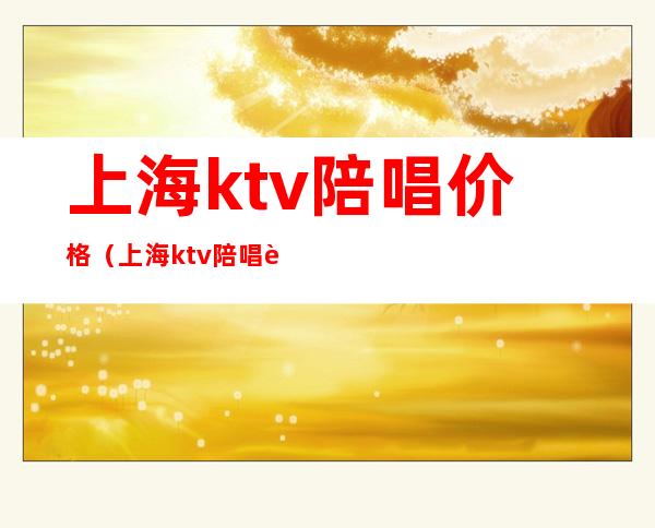 上海ktv陪唱价格(上海ktv陪唱费用)