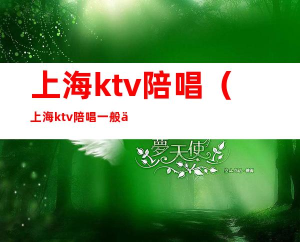 上海ktv陪唱(上海ktv陪唱一般价格多少)