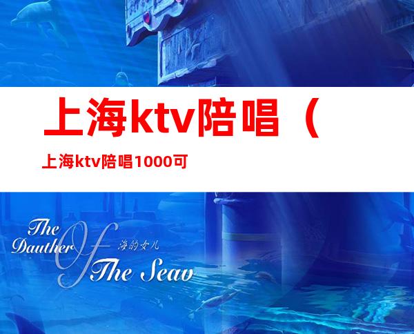 上海ktv陪唱(上海ktv陪唱1000可以玩到什么程度)