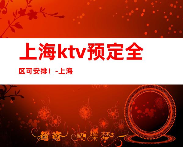 上海ktv预定全区可安排！-上海KTV预订信息
