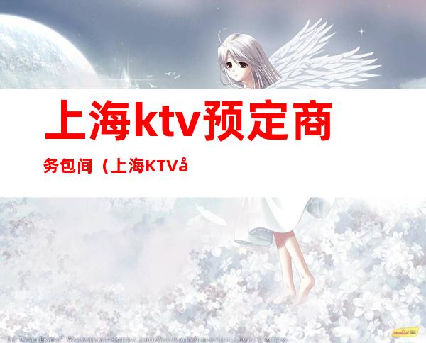 上海ktv预定商务包间（上海KTV在线预订）