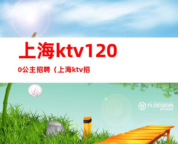 上海ktv1200公主招聘(上海ktv招聘1500)