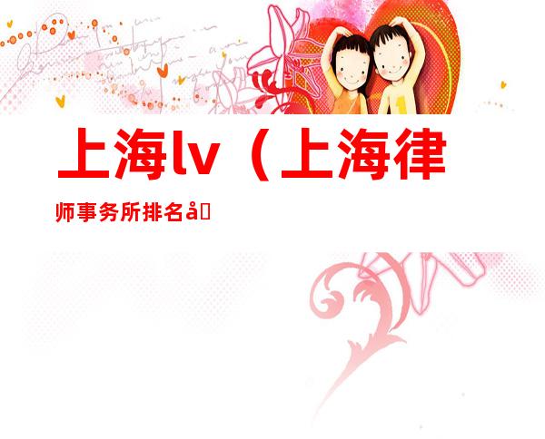 上海lv(上海律师事务所排名前十位)