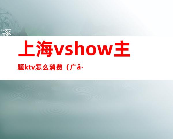 上海vshow主题ktv怎么消费(广州vshow主题ktv消费)