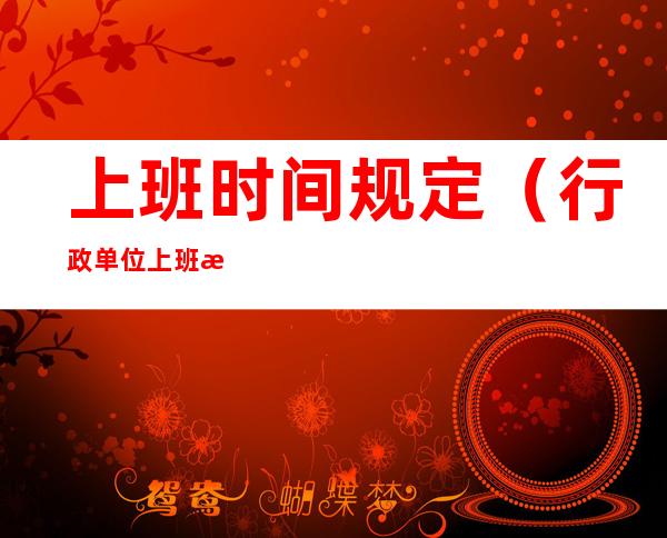 上班时间规定（行政单位上班时间规定）