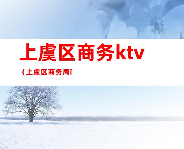 上虞区商务ktv(上虞区商务局)