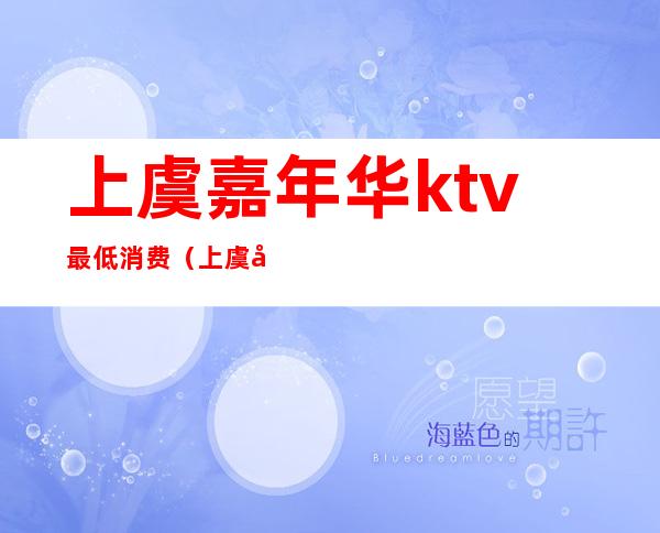 上虞嘉年华ktv最低消费(上虞嘉年华ktv最低消费多少)