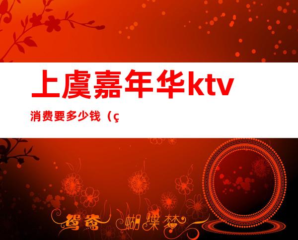 上虞嘉年华ktv消费要多少钱(绍兴上虞新嘉年华KTV)