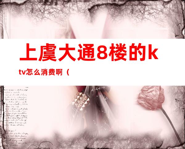 上虞大通8楼的ktv怎么消费啊(上虞哪里有开放的ktv)
