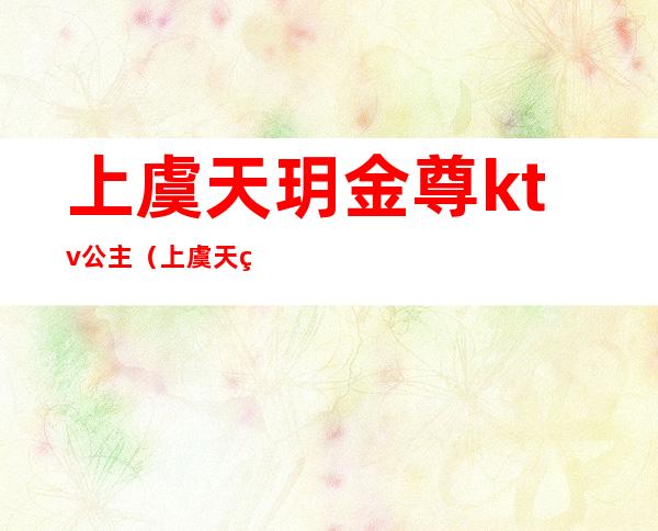 上虞天玥金尊ktv公主(上虞天玥金尊前台电话)