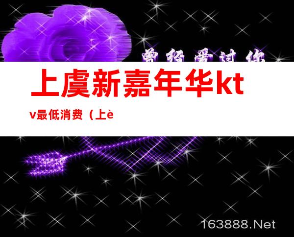上虞新嘉年华ktv最低消费(上虞哪个ktv比较好)