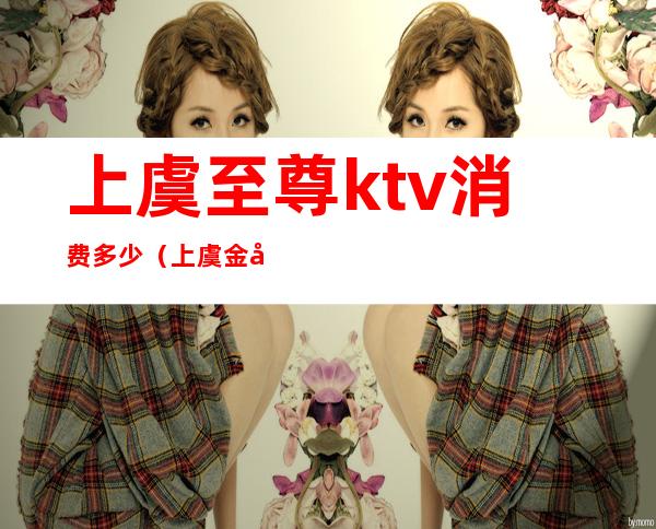 上虞至尊ktv消费多少（上虞金座KTV消费）