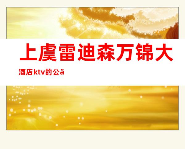 上虞雷迪森万锦大酒店ktv的公主（上虞雷迪森万锦大酒店董事长）