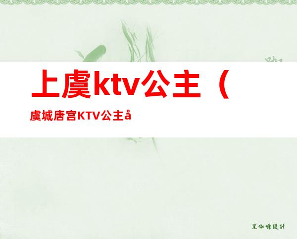 上虞ktv公主(虞城唐宫KTV公主多少钱)