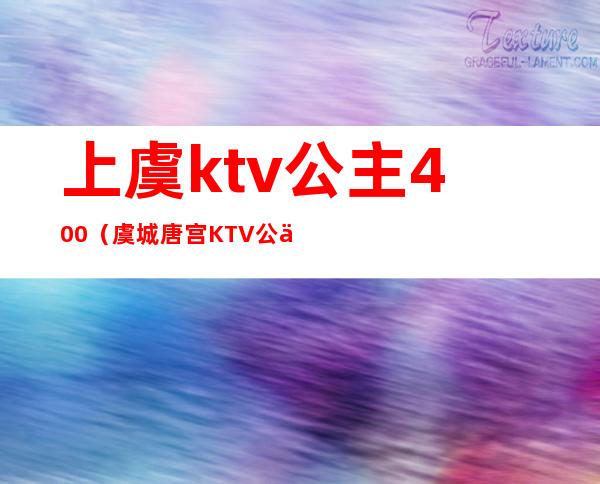 上虞ktv公主400(虞城唐宫KTV公主多少钱)
