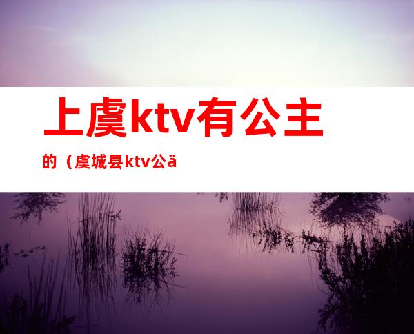 上虞ktv有公主的(虞城县ktv公主)