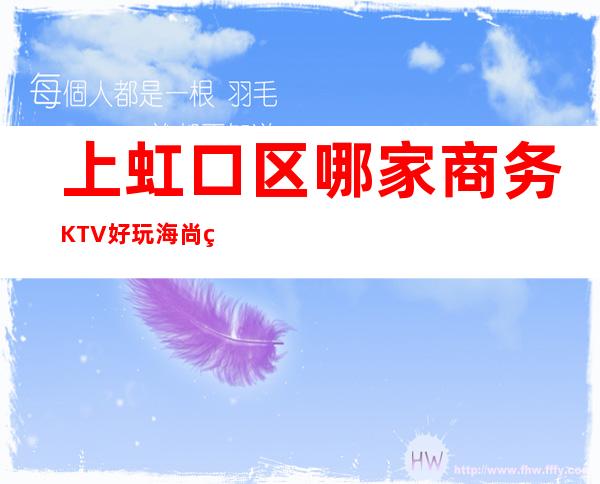 上虹口区哪家商务KTV好玩?海尚紫林国际夜总会KTV怎么样?