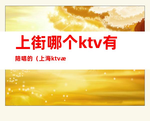 上街哪个ktv有陪唱的(上海ktv有陪唱吗)