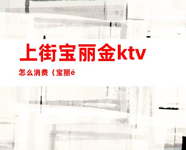 上街宝丽金ktv怎么消费(宝丽金ktv电话号码多少)