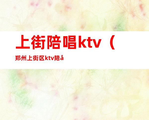 上街陪唱ktv(郑州上街区ktv陪唱)